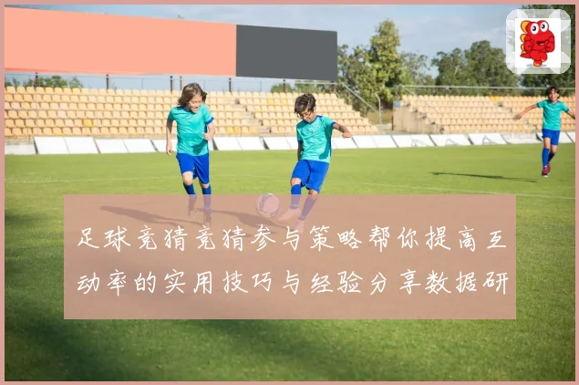 足球竞猜竞猜参与策略帮你提高互动率的实用技巧与经验分享数据研判