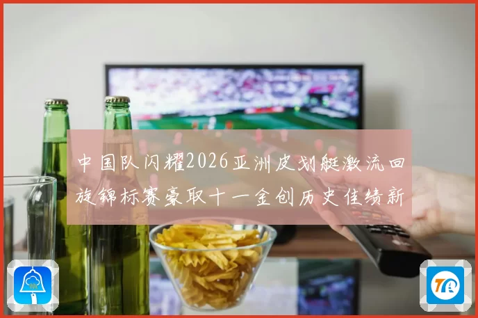 中国队闪耀2026亚洲皮划艇激流回旋锦标赛豪取十一金创历史佳绩新