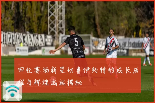 田径赛场新星切鲁伊约特的成长历程与辉煌成就揭秘