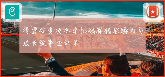 滑雪谷爱凌冬季挑战赛精彩瞬间与成长故事全记录