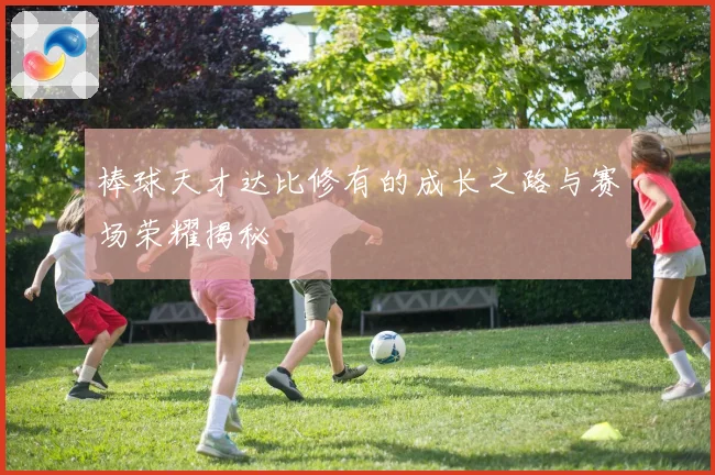 棒球天才达比修有的成长之路与赛场荣耀揭秘