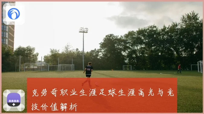 克劳奇职业生涯足球生涯高光与竞技价值解析