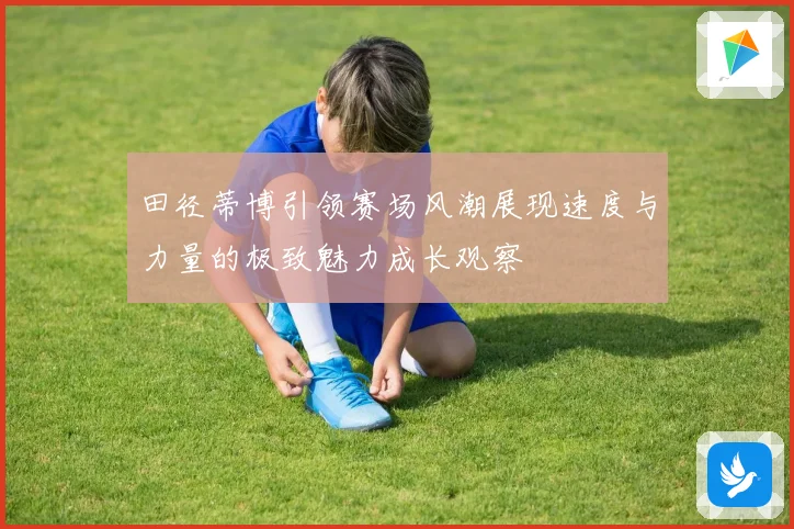 田径蒂博引领赛场风潮展现速度与力量的极致魅力成长观察