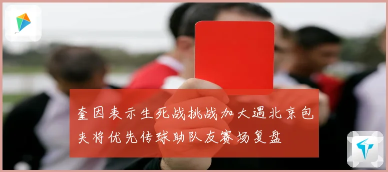 奎因表示生死战挑战加大遇北京包夹将优先传球助队友赛场复盘