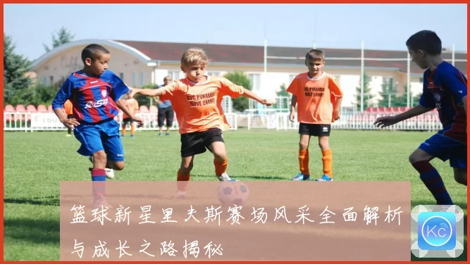 篮球新星里夫斯赛场风采全面解析与成长之路揭秘