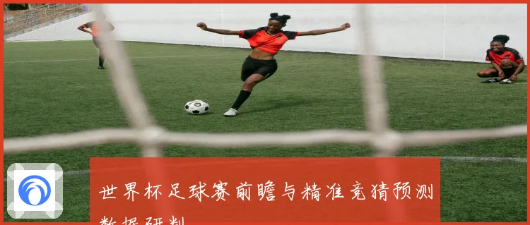 世界杯足球赛前瞻与精准竞猜预测数据研判