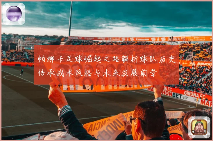 帕柳卡足球崛起之路解析球队历史传承战术风格与未来发展前景