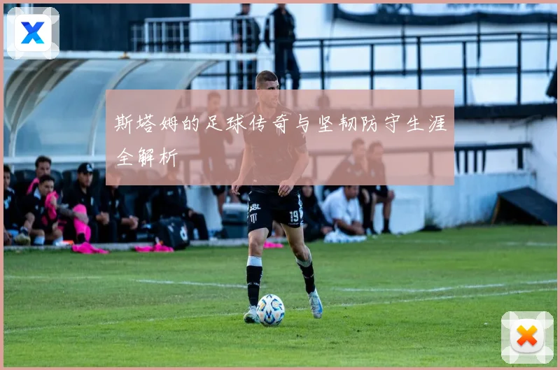 斯塔姆的足球传奇与坚韧防守生涯全解析