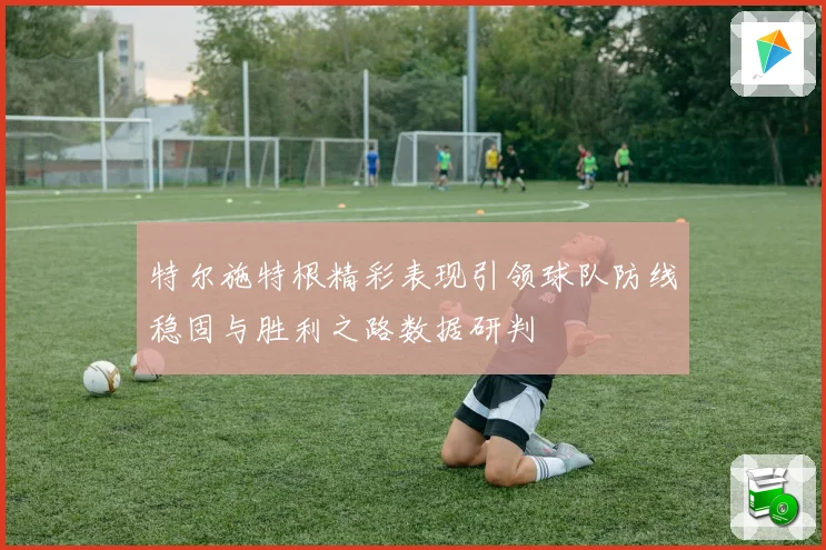 特尔施特根精彩表现引领球队防线稳固与胜利之路数据研判