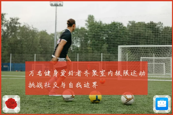 万名健身爱好者齐聚室内极限运动挑战社交与自我边界