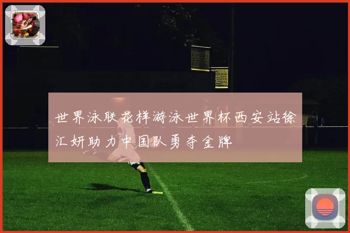 世界泳联花样游泳世界杯西安站徐汇妍助力中国队勇夺金牌