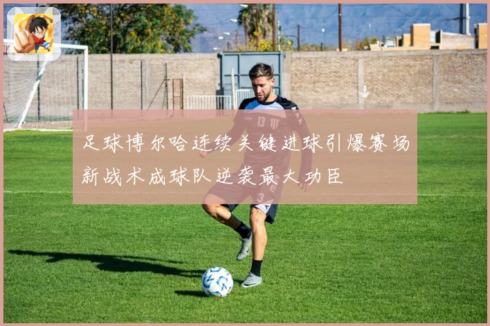 足球博尔哈连续关键进球引爆赛场新战术成球队逆袭最大功臣