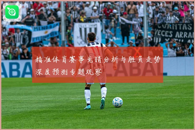 精准体育赛事竞猜分析与胜负走势深度预测专题观察