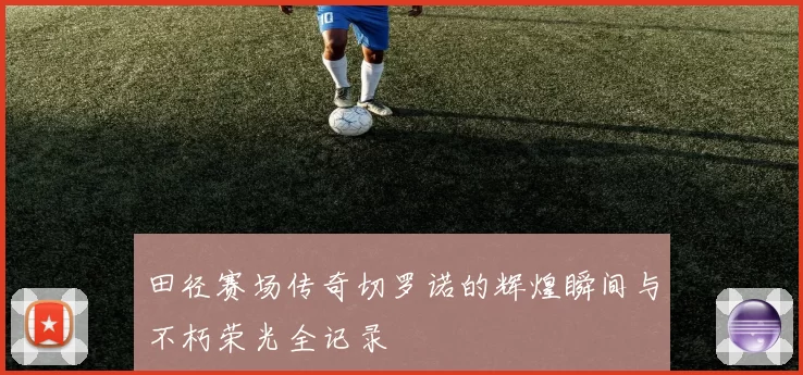 田径赛场传奇切罗诺的辉煌瞬间与不朽荣光全记录