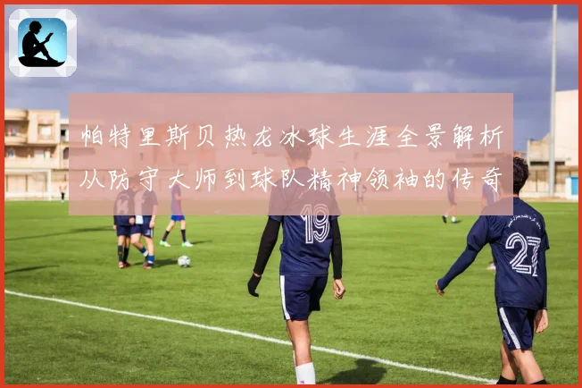 帕特里斯贝热龙冰球生涯全景解析从防守大师到球队精神领袖的传奇之路