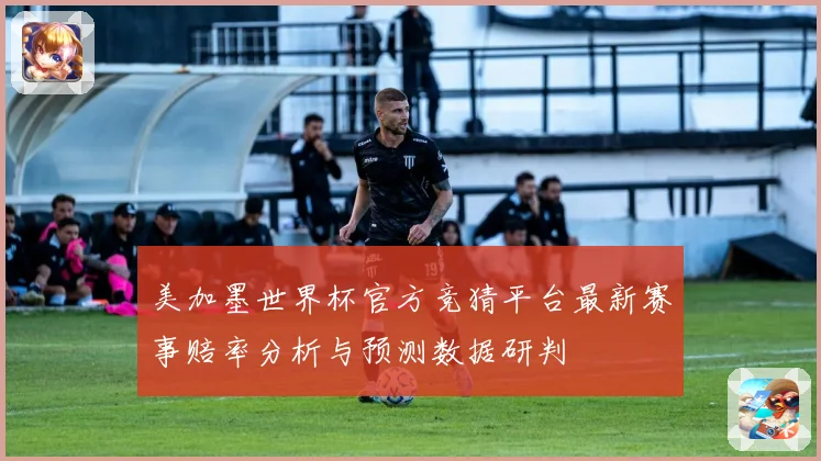 美加墨世界杯官方竞猜平台最新赛事赔率分析与预测数据研判