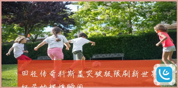 田径传奇科斯盖突破极限刷新世界纪录的辉煌瞬间
