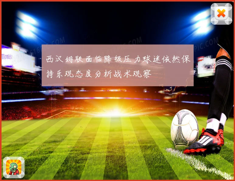 西汉姆联面临降级压力球迷依然保持乐观态度分析战术观察