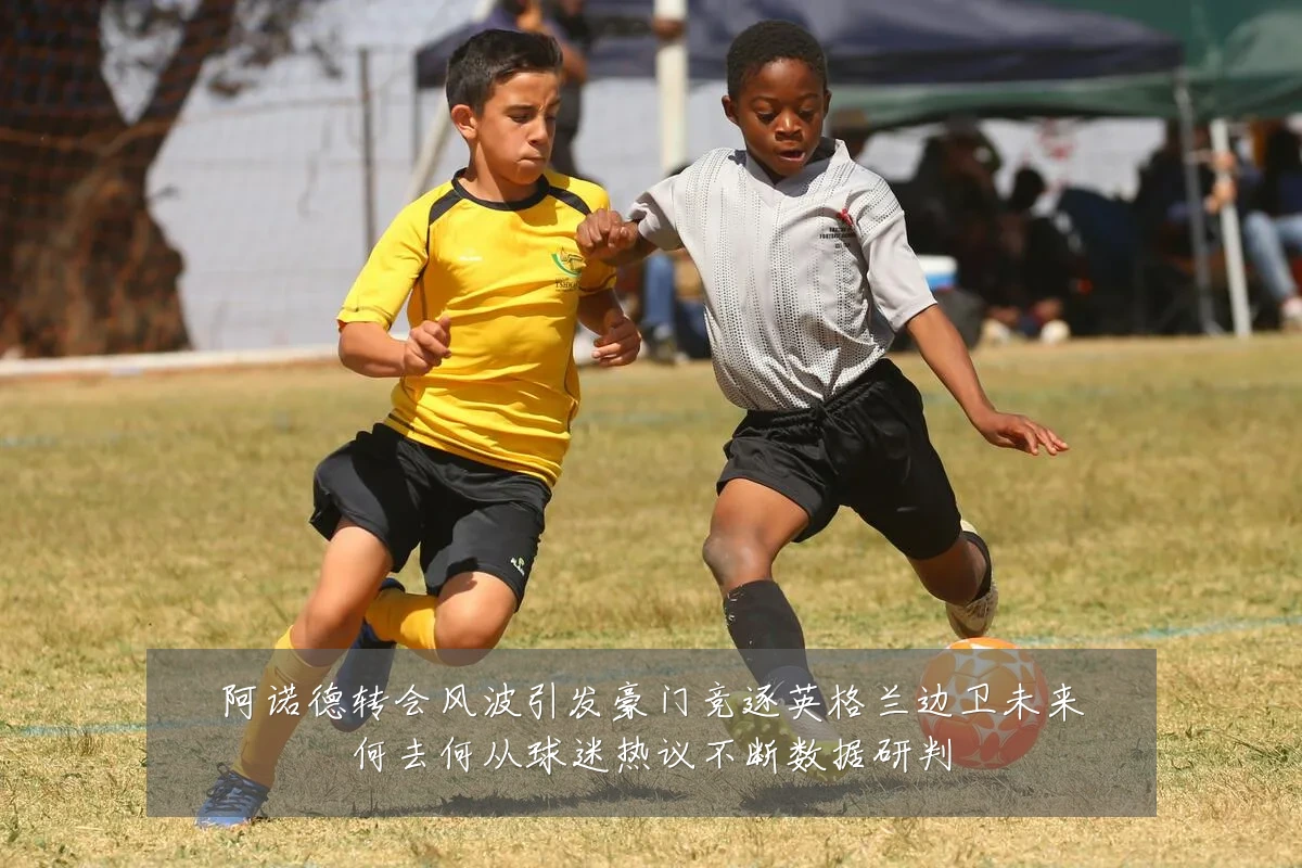 阿诺德转会风波引发豪门竞逐英格兰边卫未来何去何从球迷热议不断数据研判