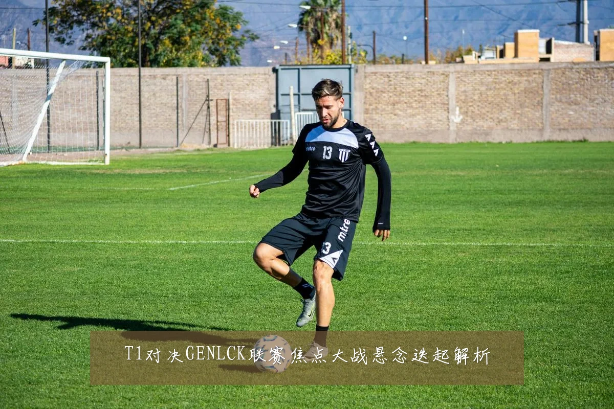 T1对决GENLCK联赛焦点大战悬念迭起解析