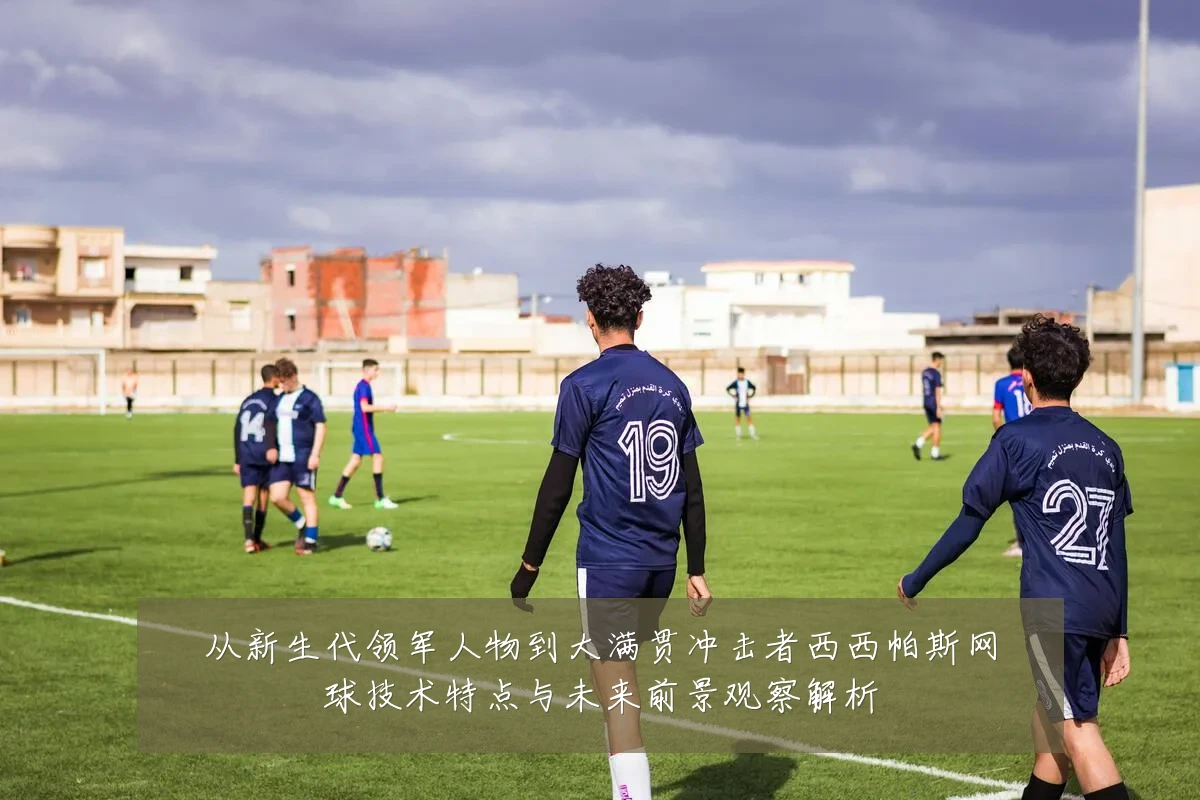 从新生代领军人物到大满贯冲击者西西帕斯网球技术特点与未来前景观察解析