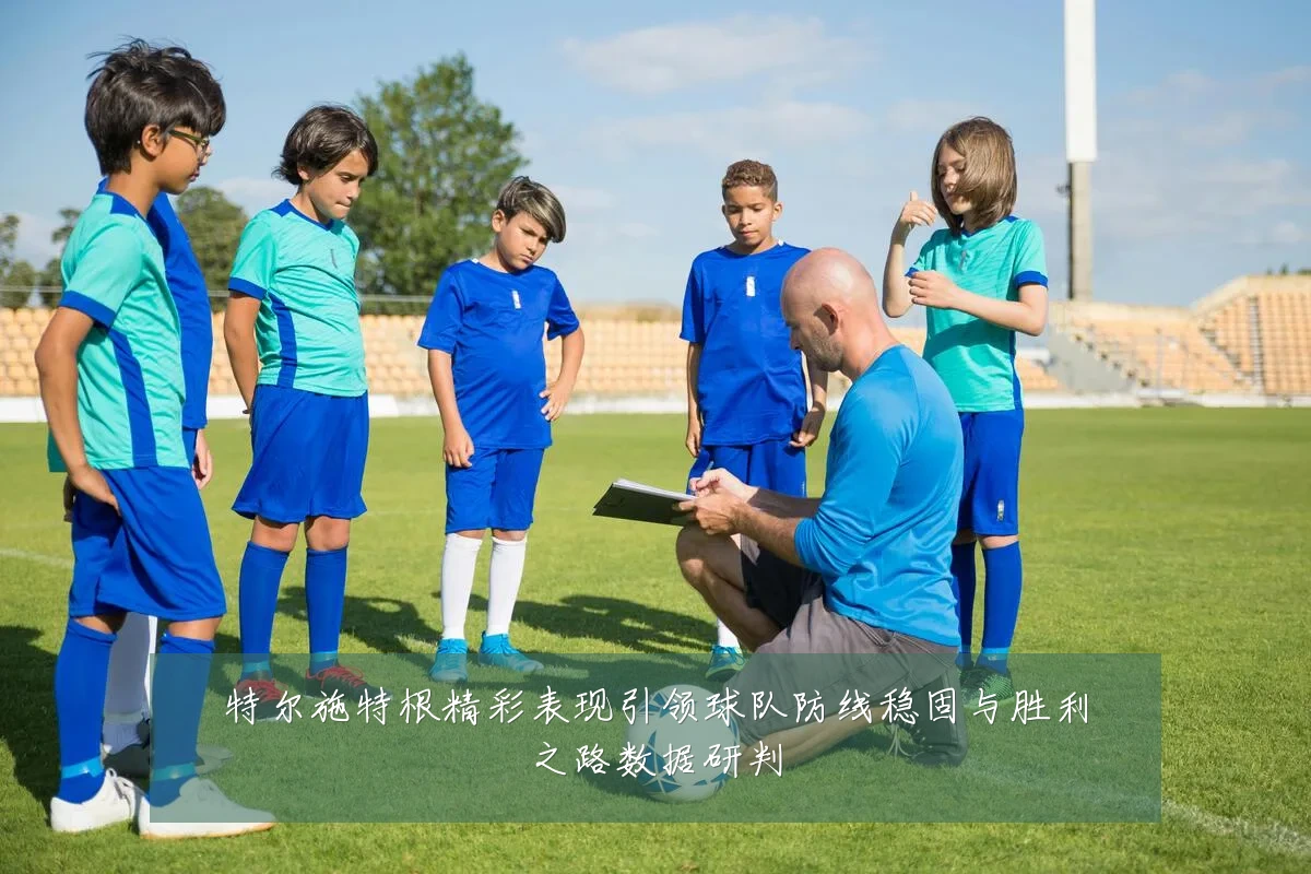 特尔施特根精彩表现引领球队防线稳固与胜利之路数据研判