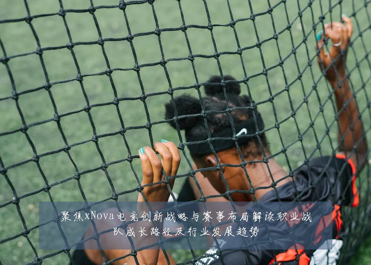 聚焦xNova电竞创新战略与赛事布局解读职业战队成长路径及行业发展趋势