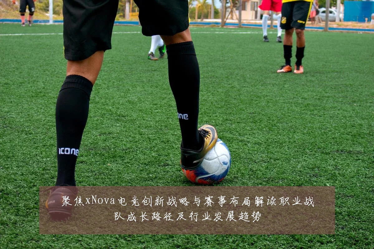 聚焦xNova电竞创新战略与赛事布局解读职业战队成长路径及行业发展趋势