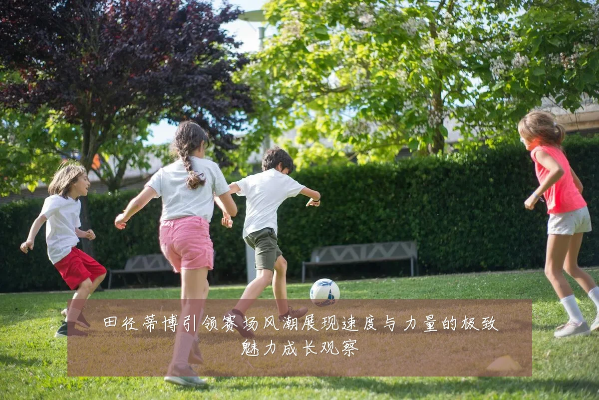 田径蒂博引领赛场风潮展现速度与力量的极致魅力成长观察