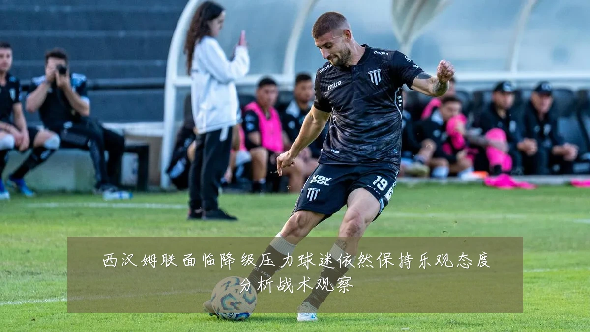 西汉姆联面临降级压力球迷依然保持乐观态度分析战术观察